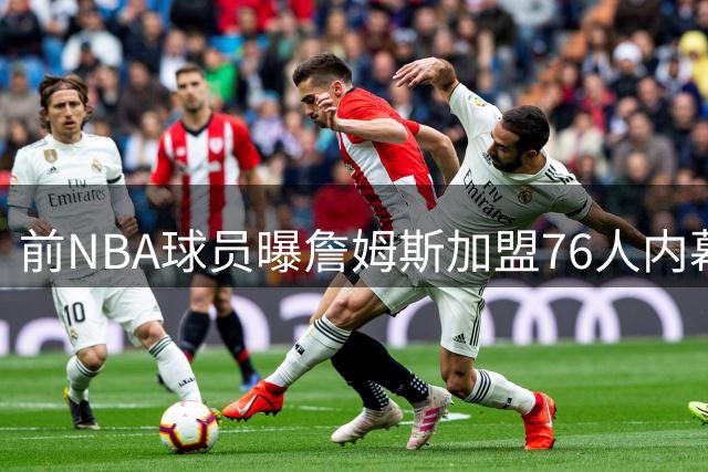 前NBA球员曝詹姆斯加盟76人内幕：战术地位或将跌至第四选择