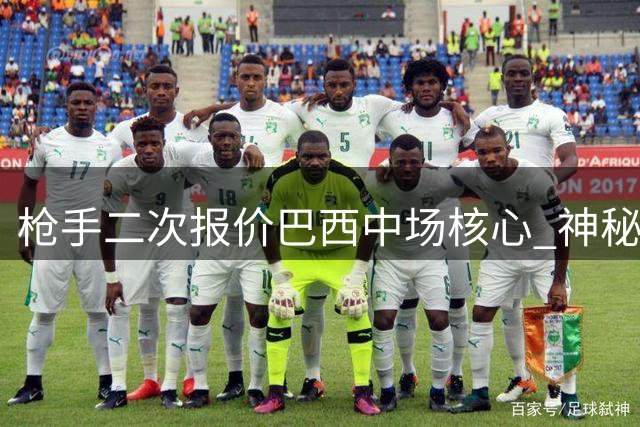 枪手二次报价巴西中场核心 神秘39号球衣背后竟藏感人父子情